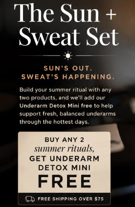 promotional banner showing underarm detox mini gift with purchase Sun’s out. Sweat’s happening.
For the Fourth of July weekend, build your own Sun + Sweat Set.
Buy any 2 summer rituals and get our Underarm Detox free.
Choose your summer support:
Magnesium Mist for minerals, sleep, and sore muscles.
Sol Oil for golden post-sun skin.
Bloat Belly for travel, BBQs, and feeling puffy.
Castor Oil for slow belly rituals and deeper body support.
Your body is working harder in the heat. Support her accordingly